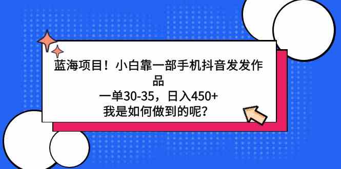 （9182期）蓝海项目！小白靠一部手机抖音发发作品，一单30-35，日入450+，我是如何…速创网赚项目-副业赚钱-互联网创业-资源整合速创园