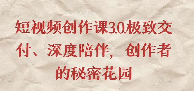 短视频创作课3.0.极致交付、深度陪伴，创作者的秘密花园速创网赚项目-副业赚钱-互联网创业-资源整合速创园