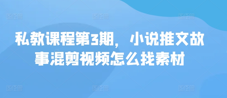 私教课程第3期，小说推文故事混剪视频怎么找素材速创网赚项目-副业赚钱-互联网创业-资源整合速创园