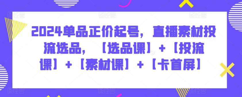 2024单品正价起号，直播素材投流选品，【选品课】+【投流课】+【素材课】+【卡首屏】速创网赚项目-副业赚钱-互联网创业-资源整合速创园