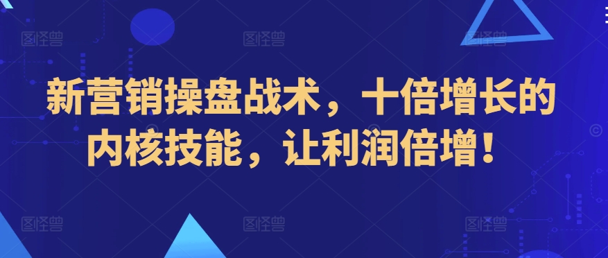 新营销操盘战术，十倍增长的内核技能，让利润倍增！速创网赚项目-副业赚钱-互联网创业-资源整合速创园