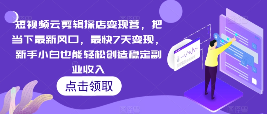 短视频云剪辑探店变现营，把当下最新风口，最快7天变现，新手小白也能轻松创造稳定副业收入速创网赚项目-副业赚钱-互联网创业-资源整合速创园