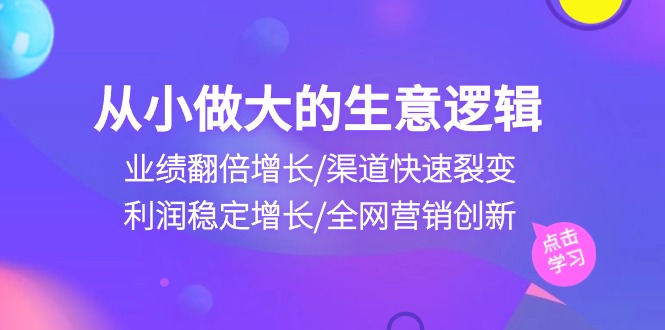 （10438期）从小做大生意逻辑：业绩翻倍增长/渠道快速裂变/利润稳定增长/全网营销创新速创网赚项目-副业赚钱-互联网创业-资源整合速创园