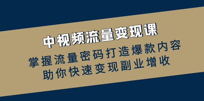（12864期）中视频流量变现课：掌握流量密码打造爆款内容，助你快速变现副业增收速创网赚项目-副业赚钱-互联网创业-资源整合速创园