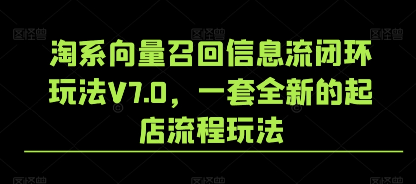 淘系向量召回信息流闭环玩法V7.0，一套全新的起店流程玩法速创网赚项目-副业赚钱-互联网创业-资源整合速创园