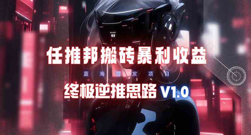 （9566期）【限时蓝海】任推邦搬砖暴利吃收益_终极逆推思路V1.0速创网赚项目-副业赚钱-互联网创业-资源整合速创园