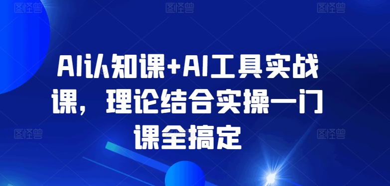 AI认知课+AI工具实战课，理论结合实操一门课全搞定速创网赚项目-副业赚钱-互联网创业-资源整合速创园