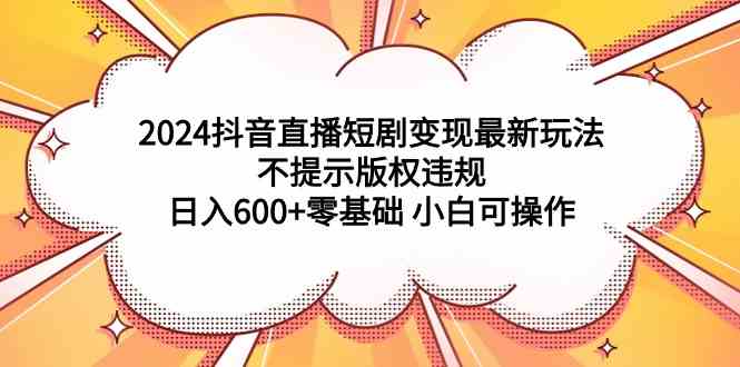 （9305期）2024抖音直播短剧变现最新玩法，不提示版权违规 日入600+零基础 小白可操作速创网赚项目-副业赚钱-互联网创业-资源整合速创园