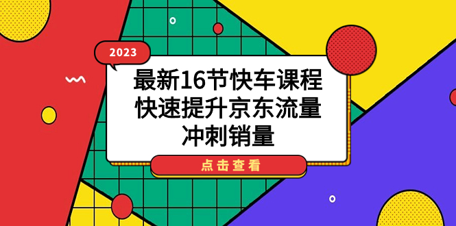 2023最新16节快车课程，快速提升京东流量，冲刺销量速创网赚项目-副业赚钱-互联网创业-资源整合速创园