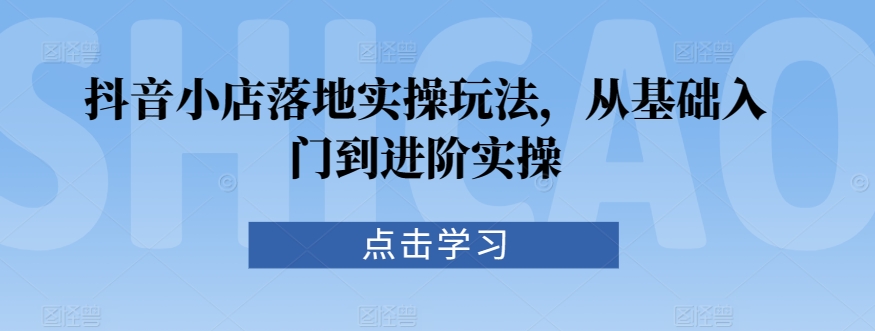 抖音小店落地实操玩法，从基础入门到进阶实操速创网赚项目-副业赚钱-互联网创业-资源整合速创园
