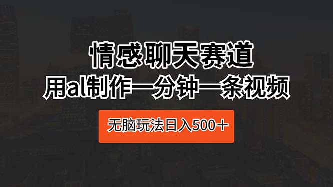 （10254期）情感聊天赛道 用al制作一分钟一条视频 无脑玩法日入500＋速创网赚项目-副业赚钱-互联网创业-资源整合速创园