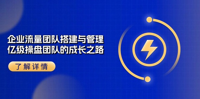 企业流量团队搭建与管理，亿级操盘团队的成长之路（28节课）速创网赚项目-副业赚钱-互联网创业-资源整合速创园