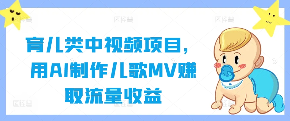 育儿类中视频项目，用AI制作儿歌MV赚取流量收益速创网赚项目-副业赚钱-互联网创业-资源整合速创园