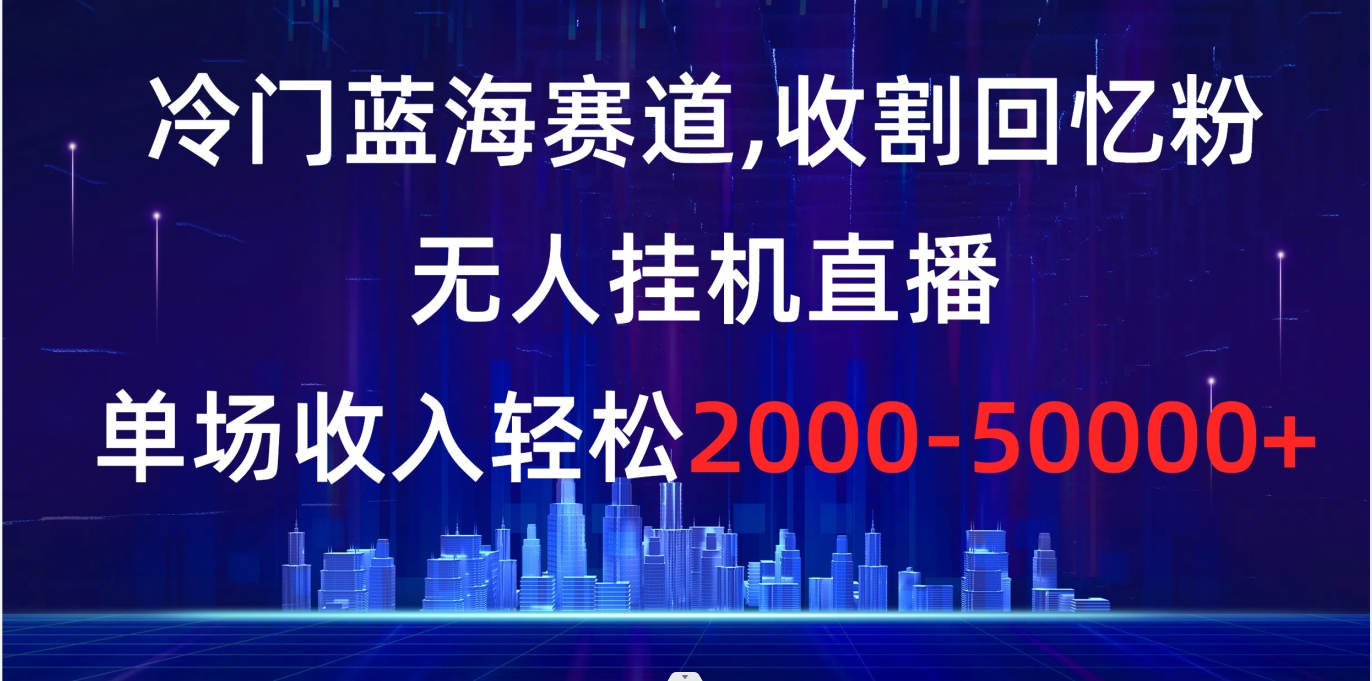 冷门蓝海赛道，收割回忆粉，无人挂机直播，单场收入轻松2000-5w+速创网赚项目-副业赚钱-互联网创业-资源整合速创园
