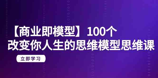 （9300期）【商业 即模型】100个-改变你人生的思维模型思维课-20节-无水印速创网赚项目-副业赚钱-互联网创业-资源整合速创园