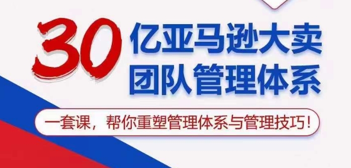 30亿亚马逊大卖团队管理体系，一套课帮你重塑管理体系与管理技巧速创网赚项目-副业赚钱-互联网创业-资源整合速创园