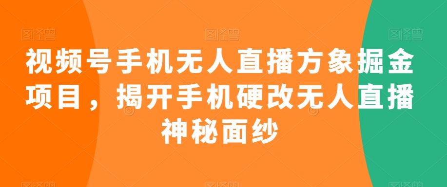 视频号手机无人直播方象掘金项目，揭开手机硬改无人直播神秘面纱速创网赚项目-副业赚钱-互联网创业-资源整合速创园