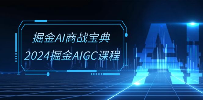掘金AI商战宝典系统班：2024掘金AIGC课程（30节视频课）速创网赚项目-副业赚钱-互联网创业-资源整合速创园
