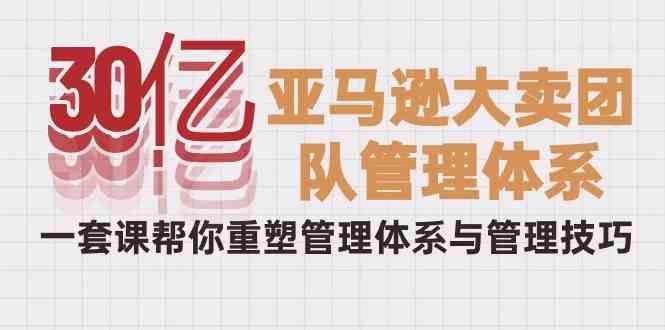 （10178期）30亿-亚马逊大卖团队管理体系，一套课帮你重塑管理体系与管理技巧速创网赚项目-副业赚钱-互联网创业-资源整合速创园