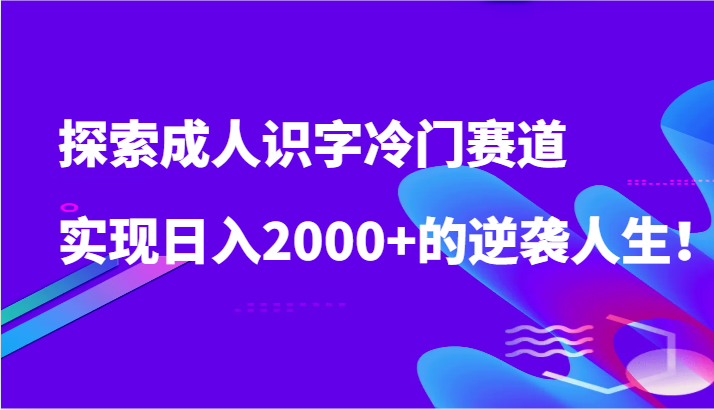 探索成人识字冷门赛道，实现日入2000+的逆袭人生！速创网赚项目-副业赚钱-互联网创业-资源整合速创园