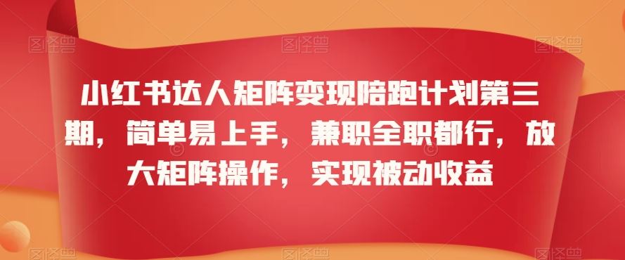 小红书达人矩阵变现陪跑计划第三期，简单易上手，兼职全职都行，放大矩阵操作，实现被动收益速创网赚项目-副业赚钱-互联网创业-资源整合速创园