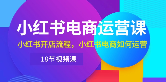 （10429期）小红书·电商运营课：小红书开店流程，小红书电商如何运营（18节视频课）速创网赚项目-副业赚钱-互联网创业-资源整合速创园