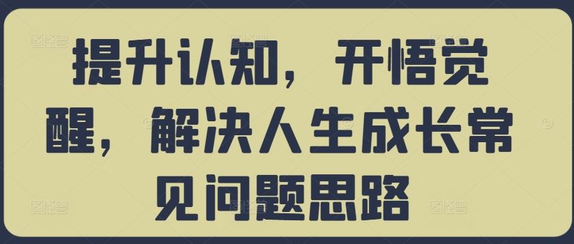 提升认知，开悟觉醒，解决人生成长常见问题思路速创网赚项目-副业赚钱-互联网创业-资源整合速创园