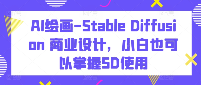 AI绘画-Stable Diffusion 商业设计，小白也可以掌握SD使用速创网赚项目-副业赚钱-互联网创业-资源整合速创园