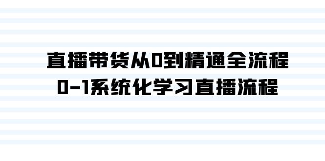 直播带货从0到精通全流程，0-1系统化学习直播流程（35节课）速创网赚项目-副业赚钱-互联网创业-资源整合速创园