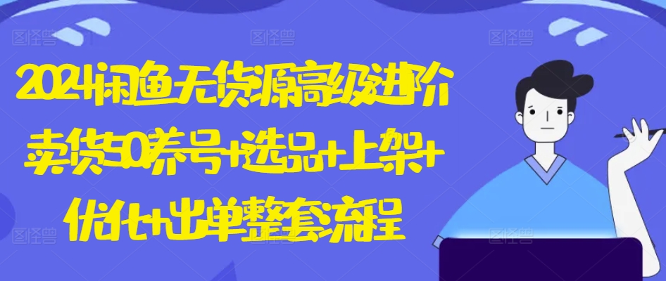 2024闲鱼无货源高级进阶卖货5.0.养号+选品+上架+优化+出单整套流程速创网赚项目-副业赚钱-互联网创业-资源整合速创园