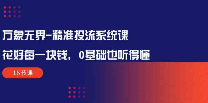 万象无界精准投流系统课：花好每一块钱，0基础也听得懂（16节课）速创网赚项目-副业赚钱-互联网创业-资源整合速创园