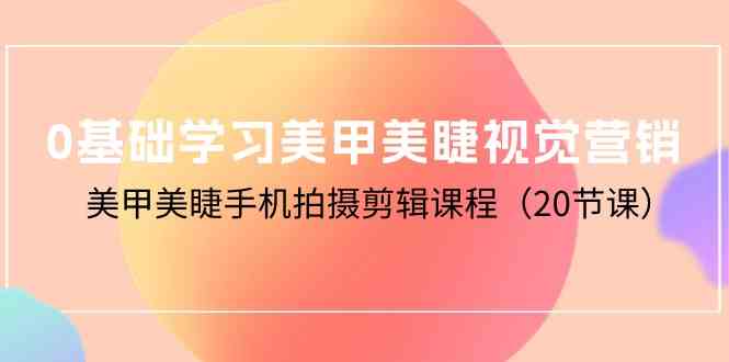 （10113期）0基础学习美甲美睫视觉营销，美甲美睫手机拍摄剪辑课程（20节课）速创网赚项目-副业赚钱-互联网创业-资源整合速创园