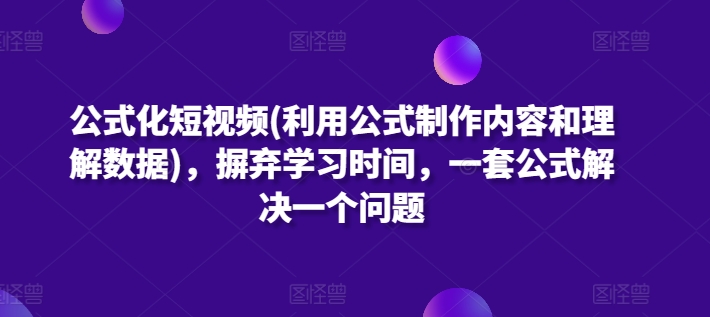 公式化短视频(利用公式制作内容和理解数据)，摒弃学习时间，一套公式解决一个问题速创网赚项目-副业赚钱-互联网创业-资源整合速创园