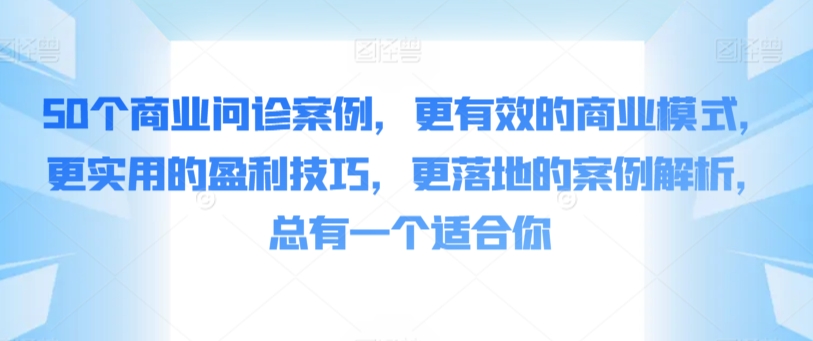 50个商业问诊案例，更有效的商业模式，更实用的盈利技巧，更落地的案例解析，总有一个适合你速创网赚项目-副业赚钱-互联网创业-资源整合速创园