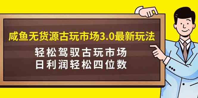 （9337期）咸鱼无货源古玩市场3.0最新玩法，轻松驾驭古玩市场，日利润轻松四位数！…速创网赚项目-副业赚钱-互联网创业-资源整合速创园