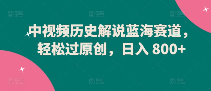 中视频历史解说蓝海赛道，轻松过原创，日入 800+速创网赚项目-副业赚钱-互联网创业-资源整合速创园