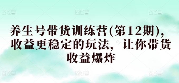 养生号带货训练营(第12期)，收益更稳定的玩法，让你带货收益爆炸速创网赚项目-副业赚钱-互联网创业-资源整合速创园