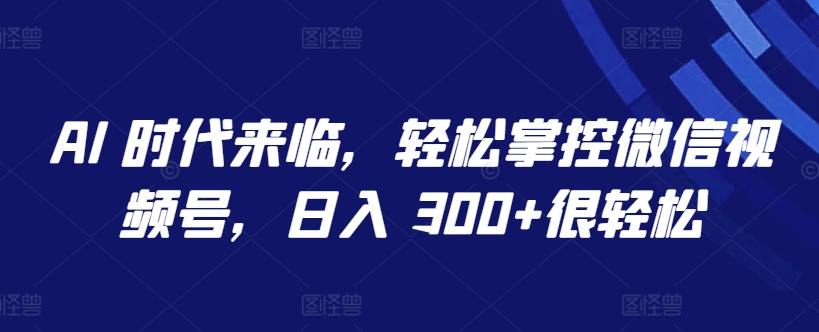 AI 时代来临，轻松掌控微信视频号，日入 300+很轻松速创网赚项目-副业赚钱-互联网创业-资源整合速创园