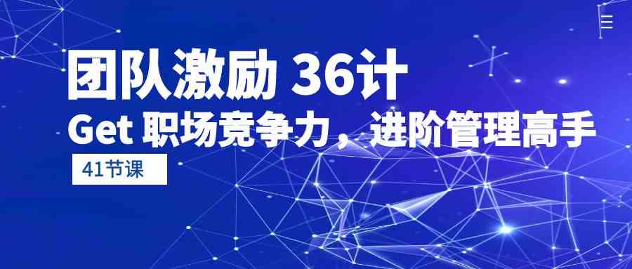 团队激励36计-Get职场竞争力，进阶管理高手（41节课）速创网赚项目-副业赚钱-互联网创业-资源整合速创园