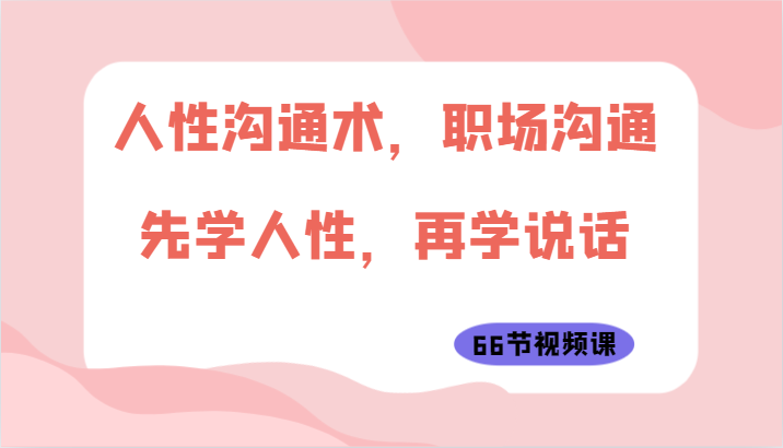 人性沟通术，职场沟通：先学人性，再学说话（66节视频课）速创网赚项目-副业赚钱-互联网创业-资源整合速创园