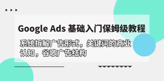 Google Ads 基础入门，系统拆解广告形式/关键词的商业认知/谷歌广告结构速创网赚项目-副业赚钱-互联网创业-资源整合速创园