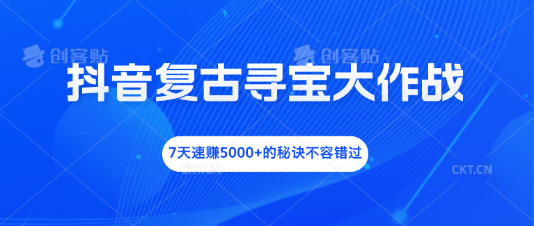 抖音复古寻宝大作战，7天速赚5000+的秘诀不容错过速创网赚项目-副业赚钱-互联网创业-资源整合速创园