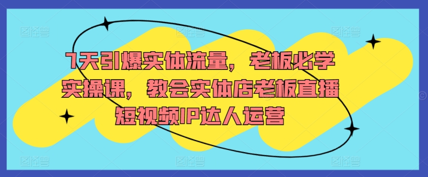 7天引爆实体流量，老板必学实操课，教会实体店老板直播短视频IP达人运营速创网赚项目-副业赚钱-互联网创业-资源整合速创园