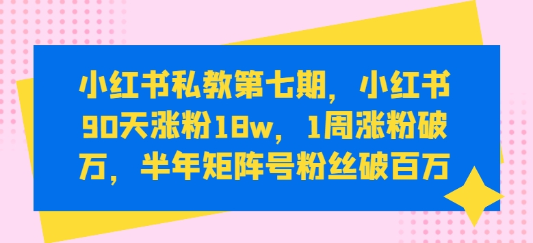 小红书私教第七期，小红书90天涨粉18w，1周涨粉破万，半年矩阵号粉丝破百万速创网赚项目-副业赚钱-互联网创业-资源整合速创园