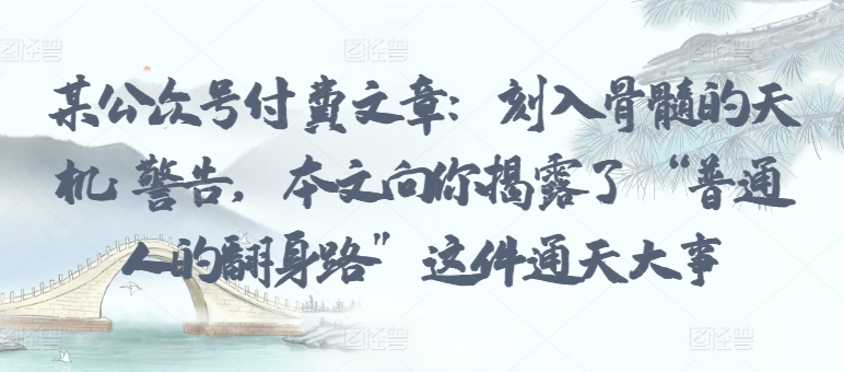某公众号付费文章：刻入骨髓的天机: 警告，本文向你揭露了 “普通人的翻身路” 这件通天大事速创网赚项目-副业赚钱-互联网创业-资源整合速创园