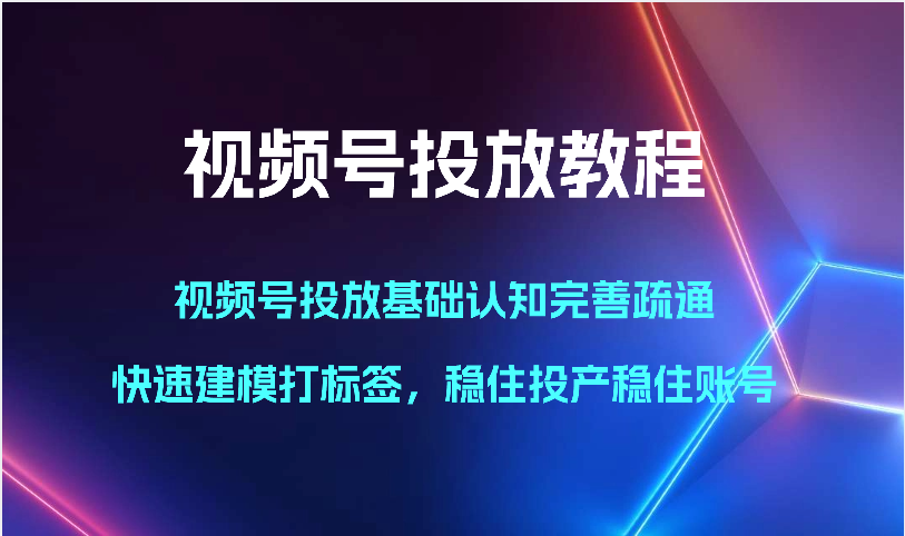 视频号投放教程-视频号投放基础认知完善疏通，快速建模打标签，稳住投产稳住账号速创网赚项目-副业赚钱-互联网创业-资源整合速创园