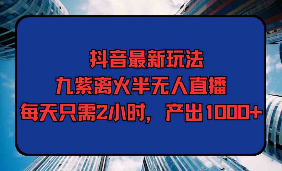 （9619期）抖音最新玩法，九紫离火半无人直播，每天只需2小时，产出1000+速创网赚项目-副业赚钱-互联网创业-资源整合速创园