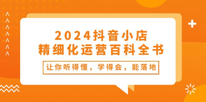 （10850期）2024抖音小店-精细化运营百科全书：让你听得懂，学得会，能落地（34节课）速创网赚项目-副业赚钱-互联网创业-资源整合速创园