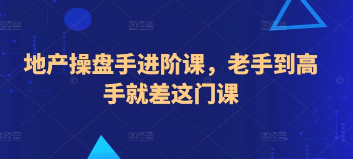 地产操盘手进阶课，老手到高手就差这门课速创网赚项目-副业赚钱-互联网创业-资源整合速创园