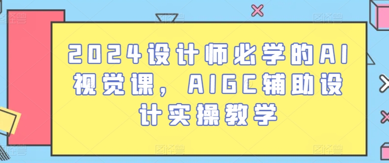 2024设计师必学的AI视觉课，AIGC辅助设计实操教学速创网赚项目-副业赚钱-互联网创业-资源整合速创园